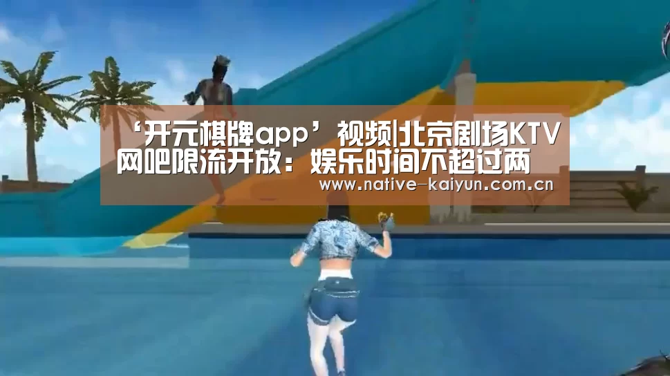 ‘开元棋牌app’视频|北京剧场KTV网吧限流开放:娱乐时间不超过两小时(图1) 开云体育平台