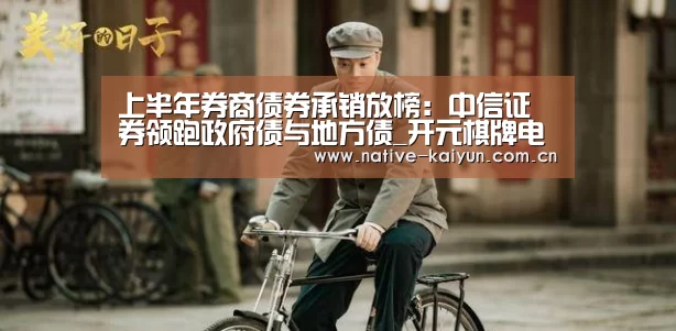 上半年券商债券承销放榜:中信证券领跑政府债与地方债_开元棋牌电脑版(图1) 开元棋牌下载