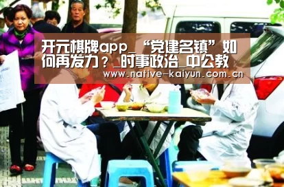 开元棋牌app_“党建名镇”如何再发力?_时事政治_中公教育网(图1) 开云体育平台
