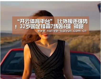 “开云体育平台”
比外援还强势!32岁国足锋霸7场轰6球 领跑中甲射手榜!(图2) 开元棋牌下载